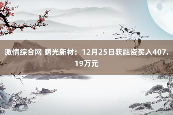 激情综合网 曙光新材：12月25日获融资买入407.19万元