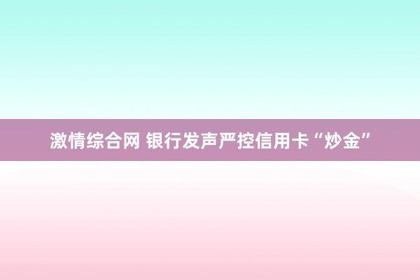 激情综合网 银行发声严控信用卡“炒金”