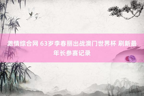激情综合网 63岁李春丽出战澳门世界杯 刷新最年长参赛记录