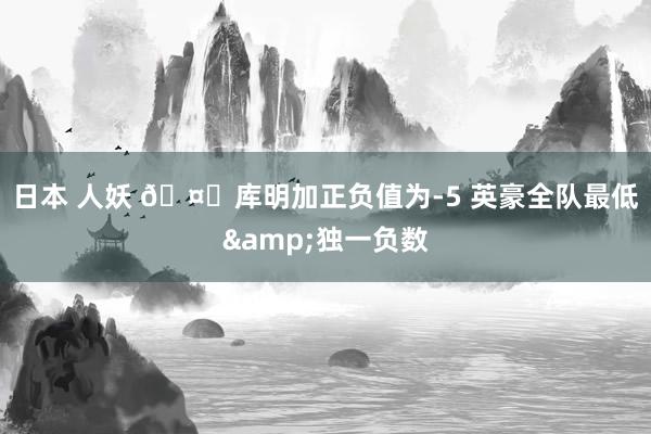 日本 人妖 🤕库明加正负值为-5 英豪全队最低&独一负数