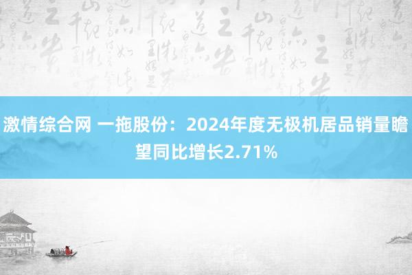 激情综合网 一拖股份：2024年度无极机居品销量瞻望同比增长2.71%