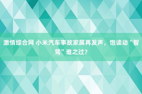 激情综合网 小米汽车事故家属再发声，饱读动“智驾”谁之过？