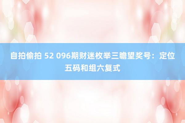 自拍偷拍 52 096期财迷枚举三瞻望奖号：定位五码和组六复式